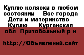 Куплю коляски,в любом состоянии. - Все города Дети и материнство » Куплю   . Курганская обл.,Притобольный р-н